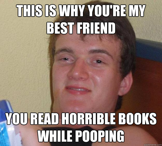 This is why you're my best friend you read horrible books while pooping  10 Guy