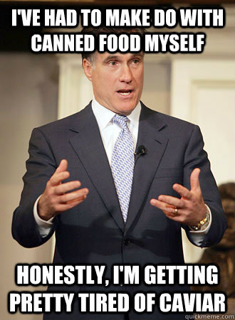 I've had to make do with canned food myself Honestly, I'm getting pretty tired of caviar  Relatable Romney