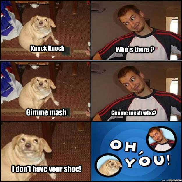 Knock Knock Who`s there ? Gimme mash Gimme mash who? I don't have your shoe!  Oh you