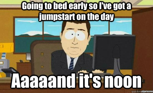 Going to bed early so I've got a jumpstart on the day Aaaaand it's noon  aaaand its gone