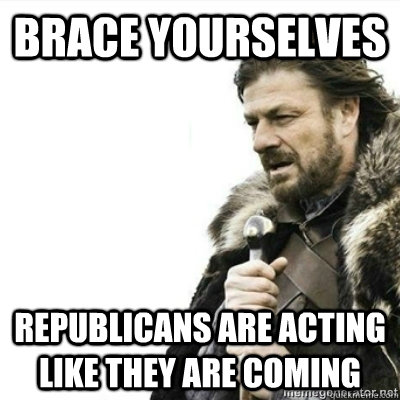 Brace yourselves Republicans are acting like they are coming - Brace yourselves Republicans are acting like they are coming  Storms, prepare yourselves