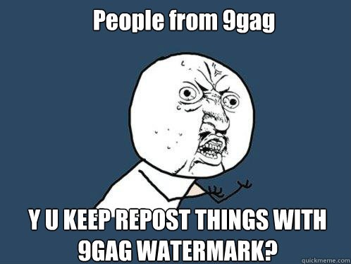 People from 9gag Y U KEEP REPOST THINGS WITH 9GAG WATERMARK?  Y U No