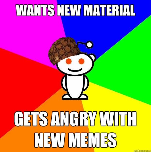 wants new material Gets angry with new memes - wants new material Gets angry with new memes  Scumbag Redditor