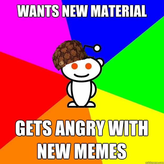 wants new material Gets angry with new memes  Scumbag Redditor