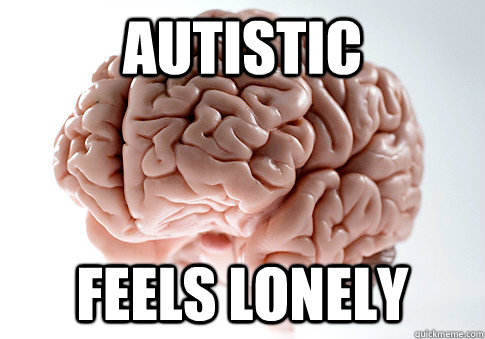 Autistic Feels lonely  Scumbag Brain