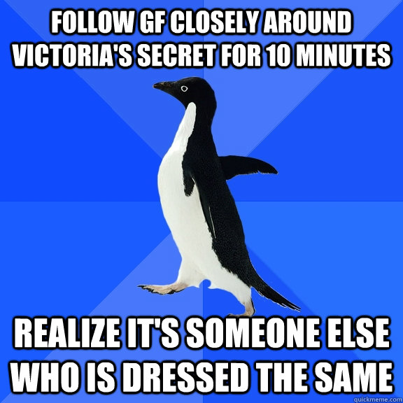 Follow GF closely around victoria's secret for 10 minutes Realize it's someone else who is dressed the same   Socially Awkward Penguin