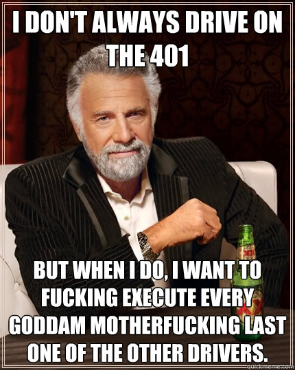 I don't always drive on the 401 But when I do, I want to fucking execute every goddam motherfucking last one of the other drivers.  The Most Interesting Man In The World