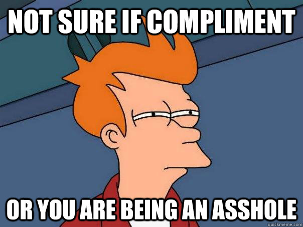 Not sure if compliment Or you are being an asshole - Not sure if compliment Or you are being an asshole  Futurama Fry