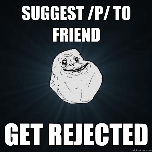 suggest /p/ to friend get rejected  Forever Alone