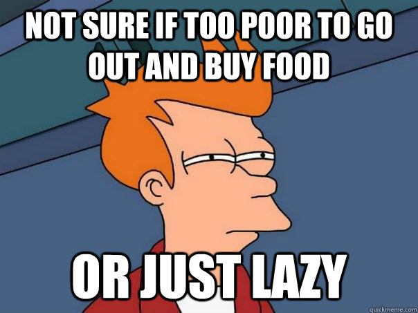 Not sure if too poor to go out and buy food or just lazy  Futurama Fry