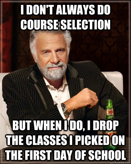 I don't always do course selection But when I do, I drop the classes I picked on the first day of school - I don't always do course selection But when I do, I drop the classes I picked on the first day of school  The Most Interesting Man In The World