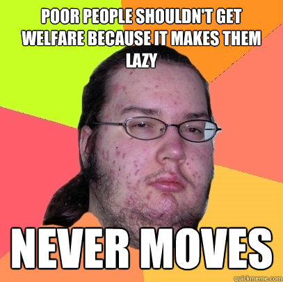 poor people shouldn't get welfare because it makes them lazy never moves  Butthurt Dweller