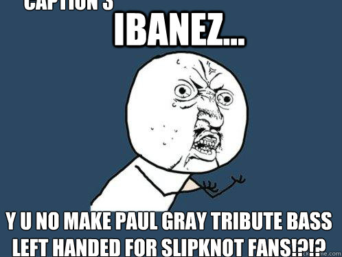 Ibanez... Y u no make Paul Gray tribute bass left handed for Slipknot fans!?!? Caption 3 goes here  Y U No