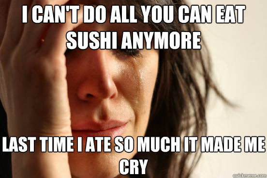 I can't do all you can eat sushi anymore last time i ate so much it made me cry - I can't do all you can eat sushi anymore last time i ate so much it made me cry  First World Problems