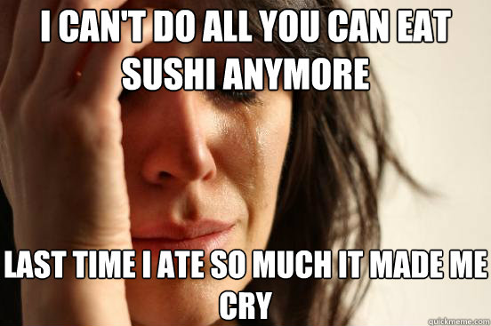 I can't do all you can eat sushi anymore last time i ate so much it made me cry  First World Problems