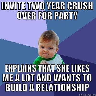 INVITE TWO YEAR CRUSH OVER FOR PARTY EXPLAINS THAT SHE LIKES ME A LOT AND WANTS TO BUILD A RELATIONSHIP Success Kid