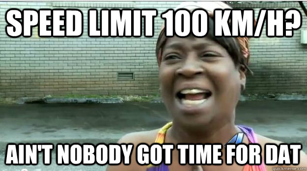 Speed limit 100 KM/H? AIN'T NOBODY GOT TIME FOR DAT  AINT NO BODY GOT TIME FOR DAT