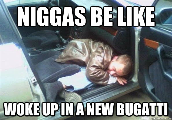 niggas be like woke up in a new bugatti  