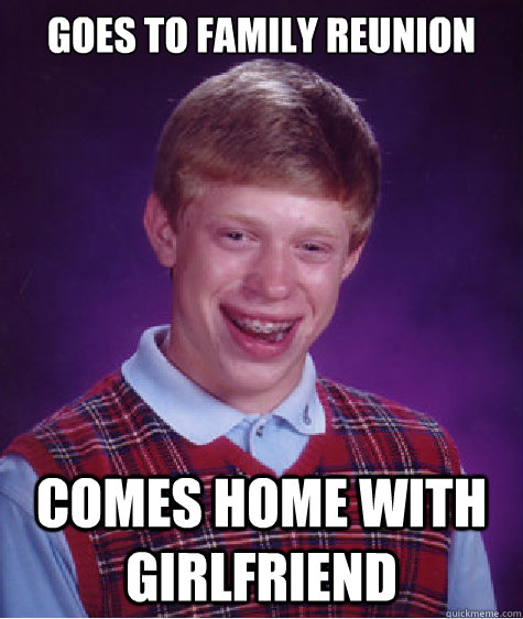 Goes to family reunion cOMES HOME WITH GIRLFRIEND  Bad Luck Brian
