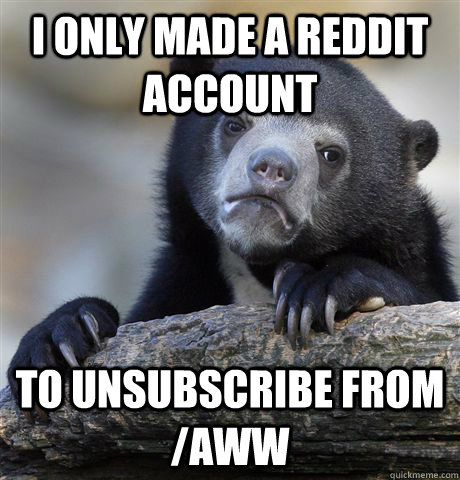 I only made a reddit account To unsubscribe from /aww - I only made a reddit account To unsubscribe from /aww  Confession Bear