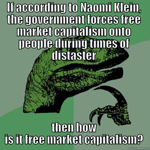 IF ACCORDING TO NAOMI KLEIN, THE GOVERNMENT FORCES FREE MARKET CAPITALISM ONTO PEOPLE DURING TIMES OF DISTASTER THEN HOW IS IT FREE MARKET CAPITALISM? Philosoraptor