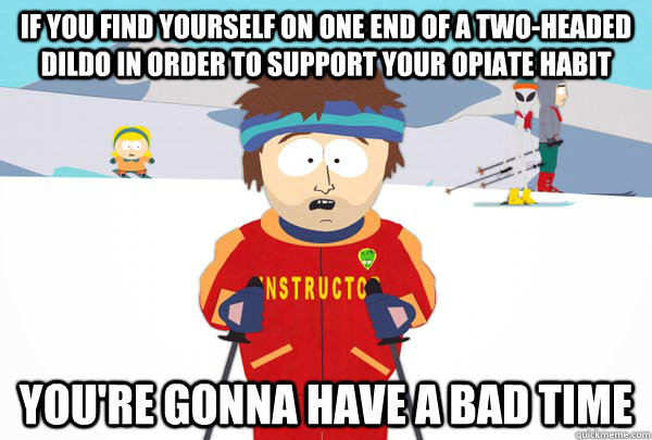 If you find yourself on one end of a two-headed dildo in order to support your opiate habit You're gonna have a bad time  Super Cool Ski Instructor