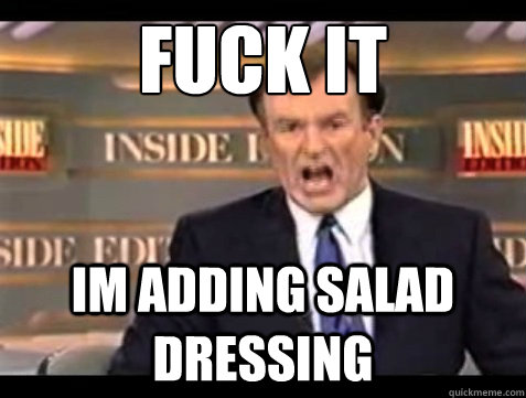 FUCK IT im adding salad dressing - FUCK IT im adding salad dressing  Angry OReilly