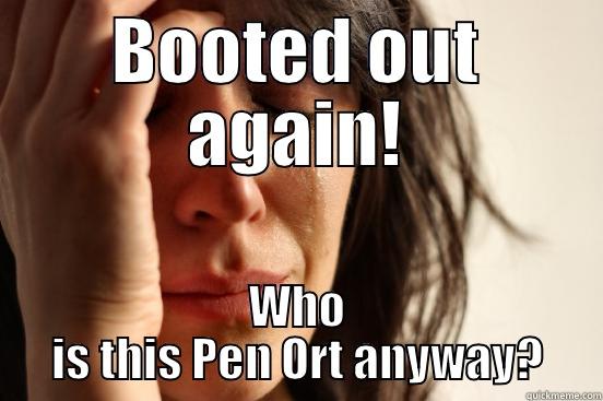 BOOTED OUT AGAIN! WHO IS THIS PEN ORT ANYWAY? First World Problems