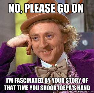 No, please go on I'm fascinated by your story of that time you shook JoePa's hand  Condescending Wonka