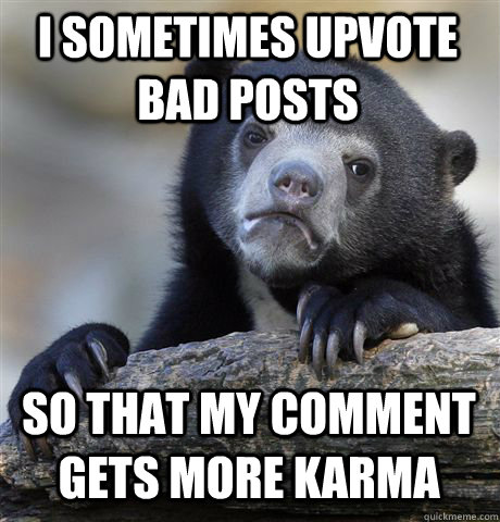 I sometimes upvote bad posts so that my comment gets more karma  Confession Bear