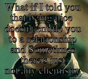 WHAT IF I TOLD YOU THAT BEING NICE  DOESN'T ENTITLE YOU TO A RELATIONSHIP AND SOMETIMES THERE'S JUST NOT ANY CHEMISTRY Matrix Morpheus