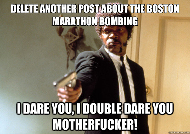 Delete another post about the Boston Marathon Bombing i dare you, i double dare you motherfucker!  