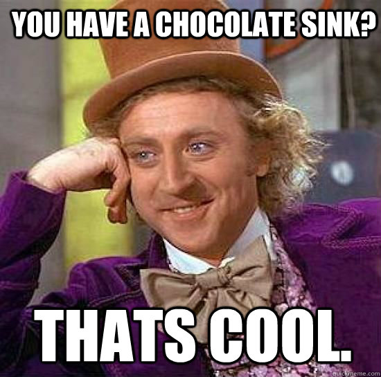 You have a chocolate sink? Thats cool. - You have a chocolate sink? Thats cool.  Condesending Wonka