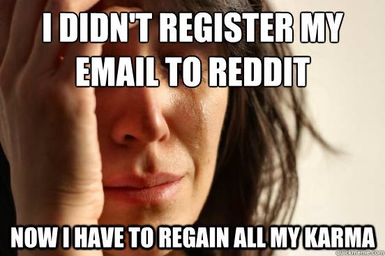 I didn't register my email to reddit now i have to regain all my karma  First World Problems