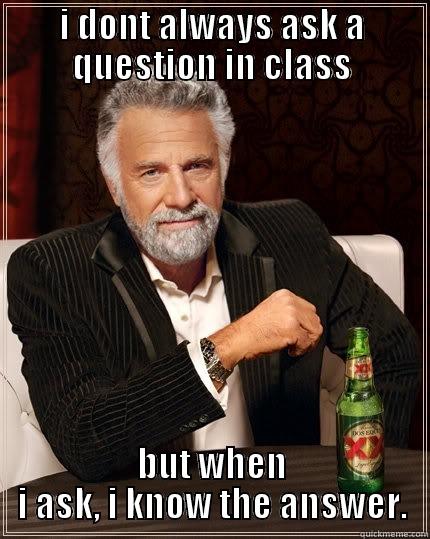 I DONT ALWAYS ASK A QUESTION IN CLASS BUT WHEN I ASK, I KNOW THE ANSWER. The Most Interesting Man In The World