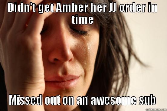 DIDN'T GET AMBER HER JJ ORDER IN TIME MISSED OUT ON AN AWESOME SUB First World Problems
