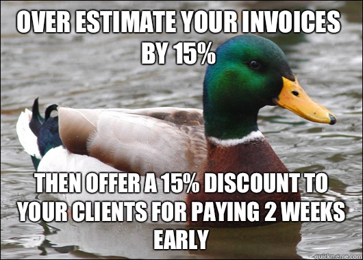 Over estimate your invoices by 15% Then offer a 15% discount to your clients for paying 2 weeks early  Actual Advice Mallard