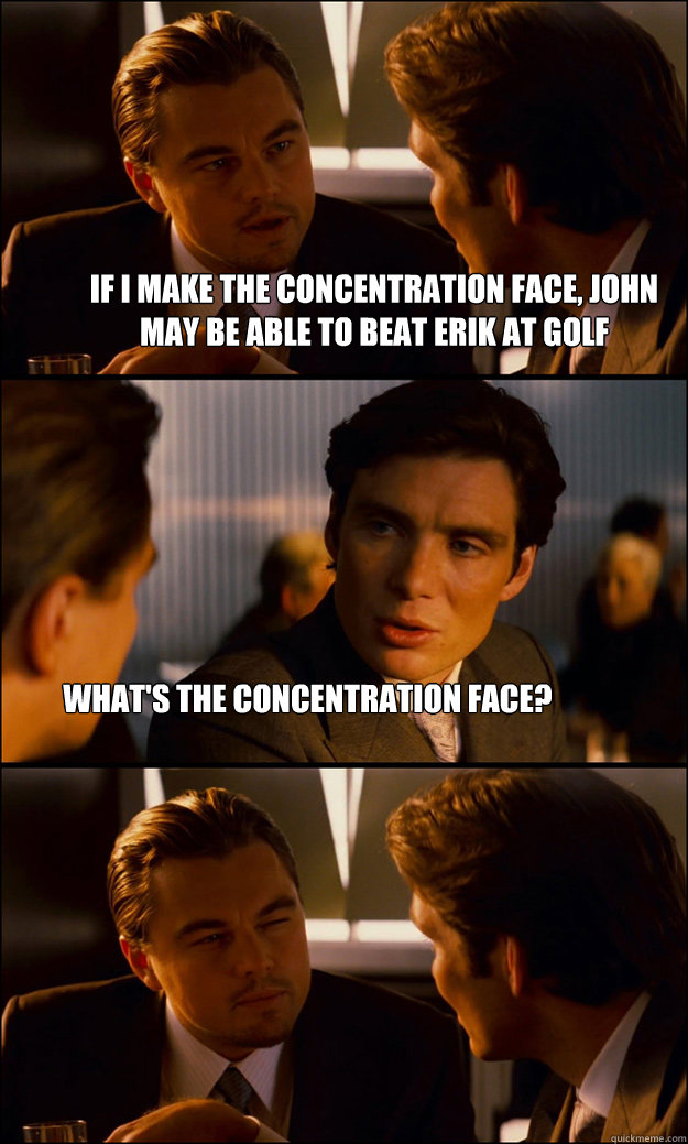 If I make the concentration face, John may be able to beat Erik at golf What's the concentration face? - If I make the concentration face, John may be able to beat Erik at golf What's the concentration face?  Inception