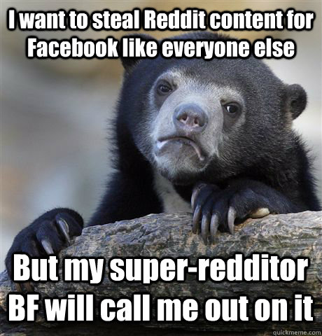 I want to steal Reddit content for Facebook like everyone else But my super-redditor BF will call me out on it  Confession Bear
