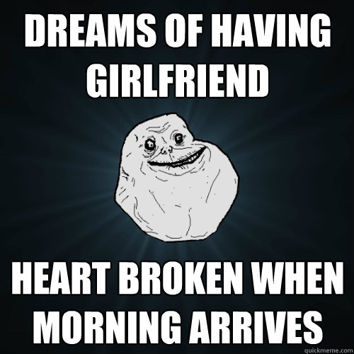 dreams of having girlfriend heart broken when morning arrives  Forever Alone