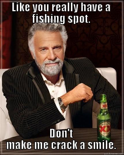 LIKE YOU REALLY HAVE A FISHING SPOT. DON'T MAKE ME CRACK A SMILE. The Most Interesting Man In The World