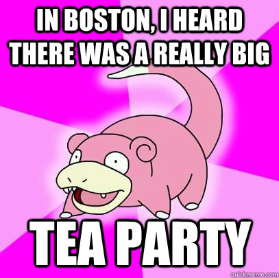 in boston, i heard there was a really big tea party   Slowpoke