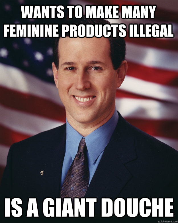 Wants to make many feminine products illegal Is a Giant Douche  Rick Santorum