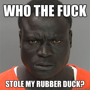 who the fuck stole my rubber duck?  Harmless Black Guy