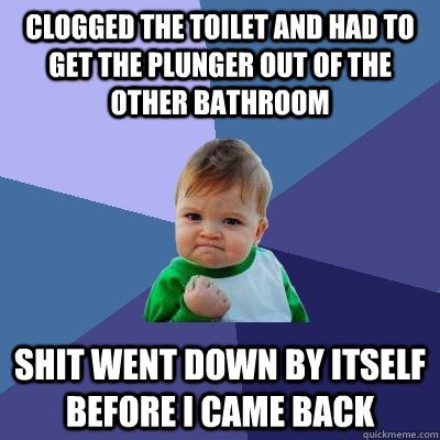 Clogged the toilet and had to get the plunger out of the other bathroom shit went down by itself before i came back - Clogged the toilet and had to get the plunger out of the other bathroom shit went down by itself before i came back  Success Kid