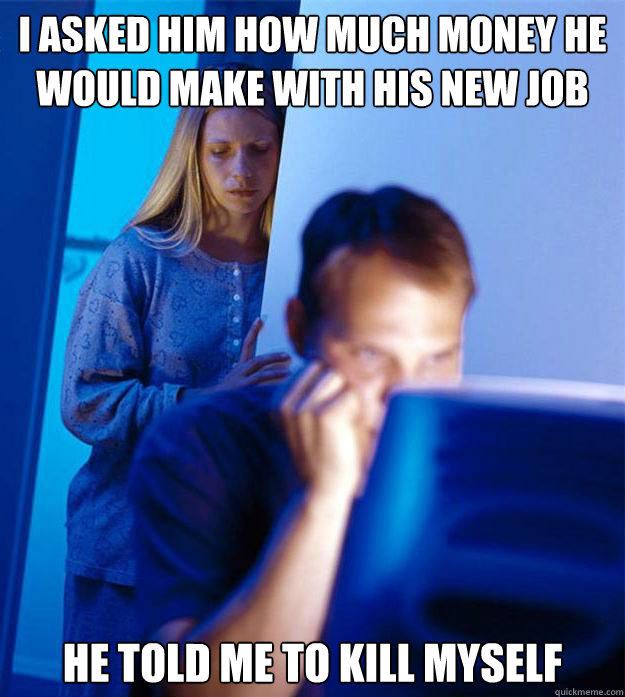 I asked him how much money he would make with his new job he told me to kill myself  Redditors Wife