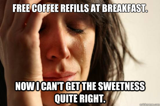 Free coffee refills at breakfast. Now I can't get the sweetness quite right.  First World Problems
