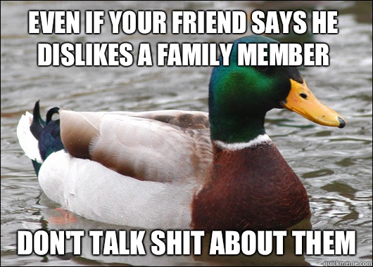 Even if your friend says he dislikes a family member Don't talk shit about them  Actual Advice Mallard
