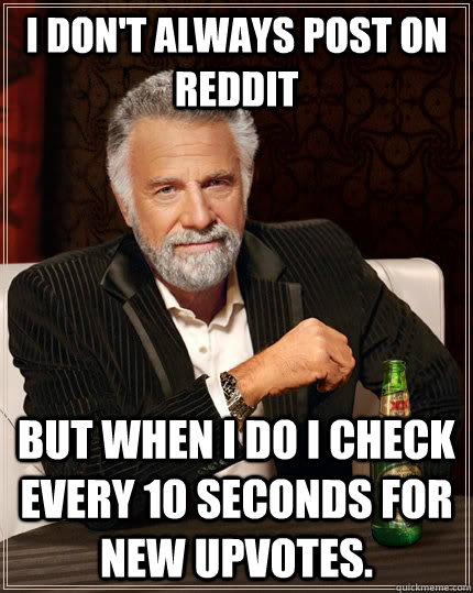 I don't always post on Reddit but when I do I check every 10 seconds for new upvotes.  The Most Interesting Man In The World
