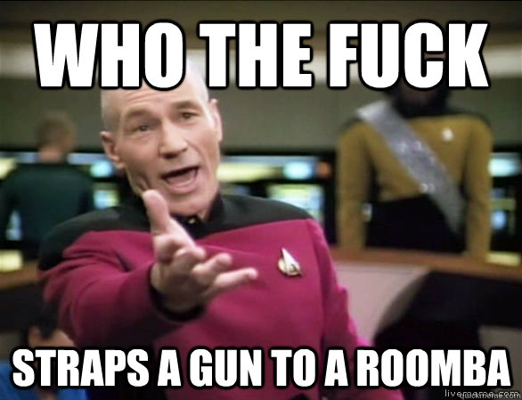 Who the fuck straps a gun to a roomba  Annoyed Picard HD